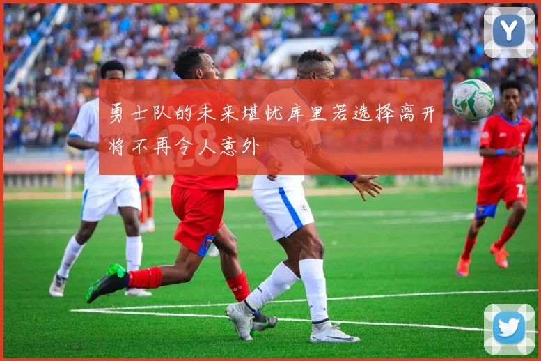 勇士队的未来堪忧库里若选择离开将不再令人意外