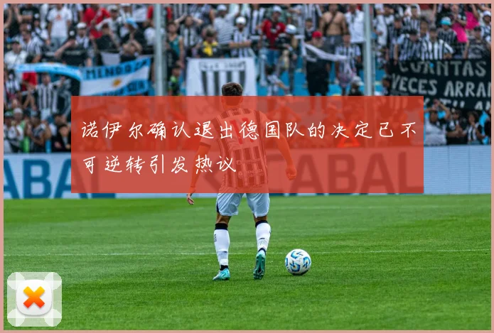 诺伊尔确认退出德国队的决定已不可逆转引发热议