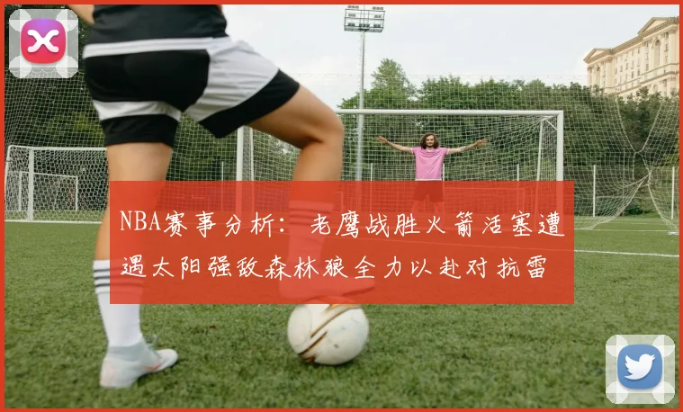 NBA赛事分析：老鹰战胜火箭活塞遭遇太阳强敌森林狼全力以赴对抗雷霆