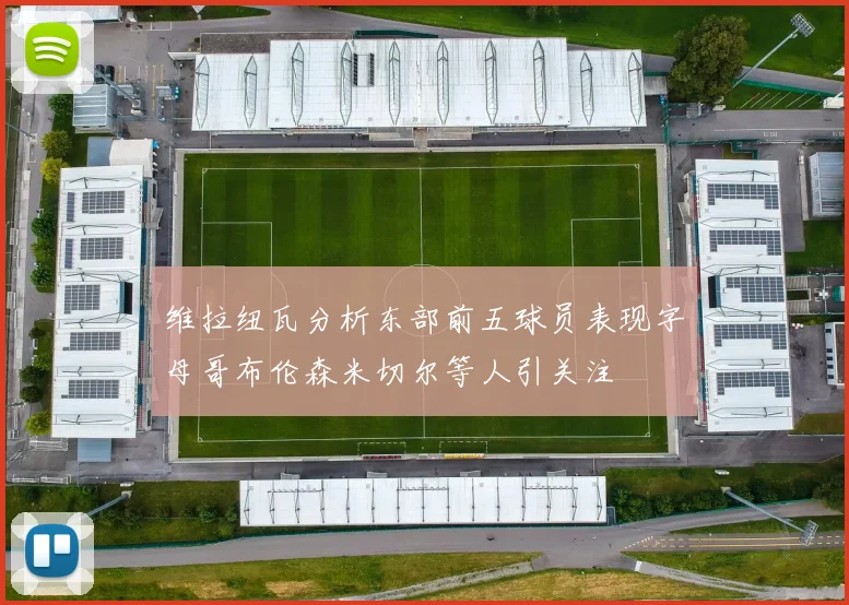 维拉纽瓦分析东部前五球员表现字母哥布伦森米切尔等人引关注