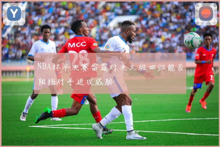 NBA杯半决赛雷霆对决文班回归能否阻挡对手进攻威胁