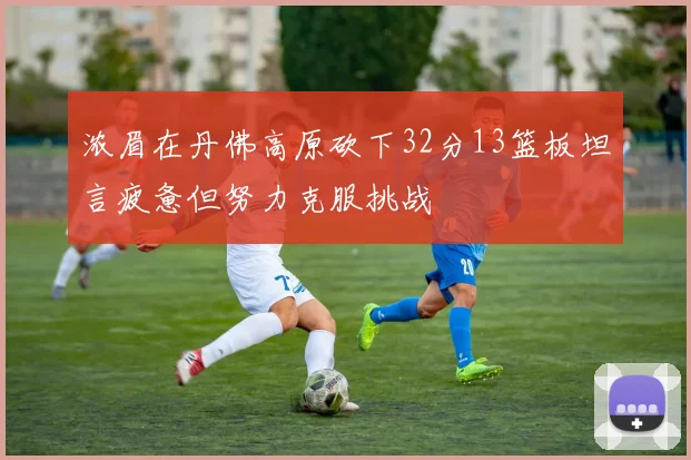 浓眉在丹佛高原砍下32分13篮板坦言疲惫但努力克服挑战