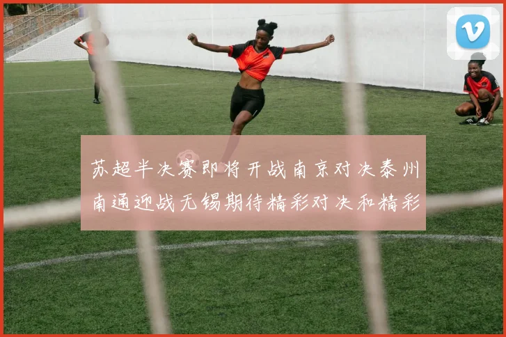 苏超半决赛即将开战南京对决泰州南通迎战无锡期待精彩对决和精彩进球