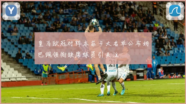 皇马欧冠对阵本菲卡大名单公布姆巴佩领衔缺席球员引关注
