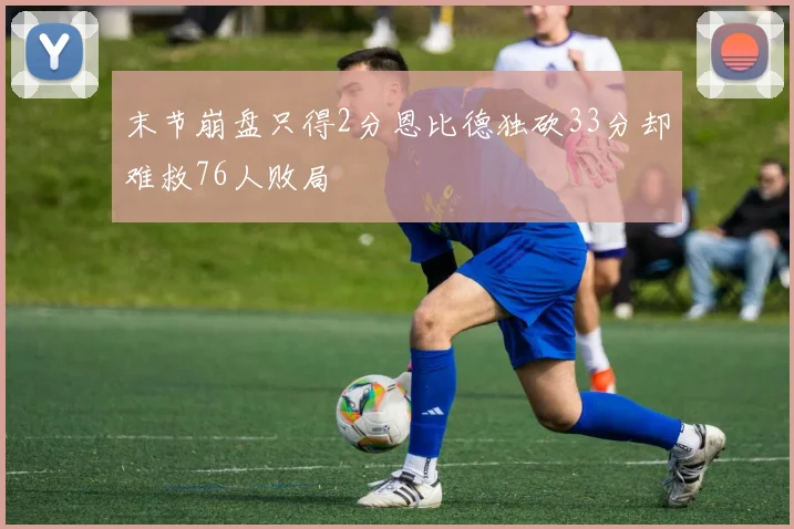 末节崩盘只得2分恩比德独砍33分却难救76人败局