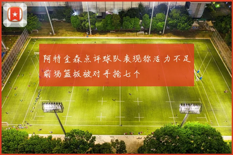 阿特金森点评球队表现称活力不足前场篮板被对手抢七个