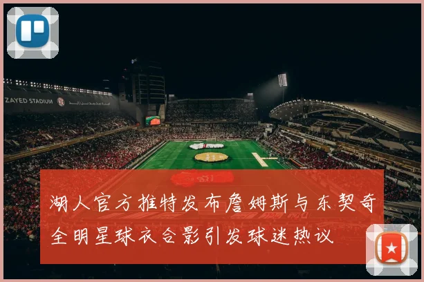 湖人官方推特发布詹姆斯与东契奇全明星球衣合影引发球迷热议