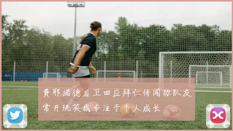费耶诺德后卫回应拜仁传闻称队友常开玩笑我专注于个人成长