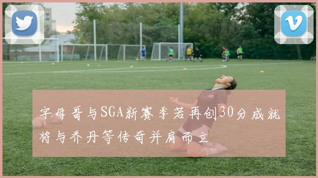 字母哥与SGA新赛季若再创30分成就将与乔丹等传奇并肩而立