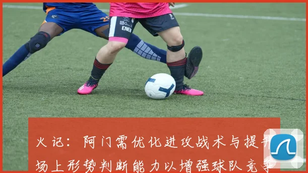 火记：阿门需优化进攻战术与提升场上形势判断能力以增强球队竞争力
