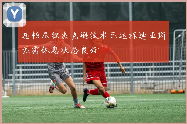 孔帕尼称杰克逊技术已达标迪亚斯无需休息状态良好