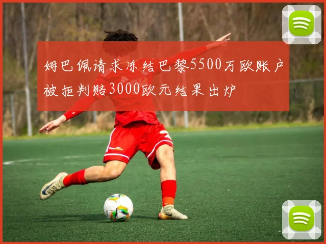 姆巴佩请求冻结巴黎5500万欧账户被拒判赔3000欧元结果出炉