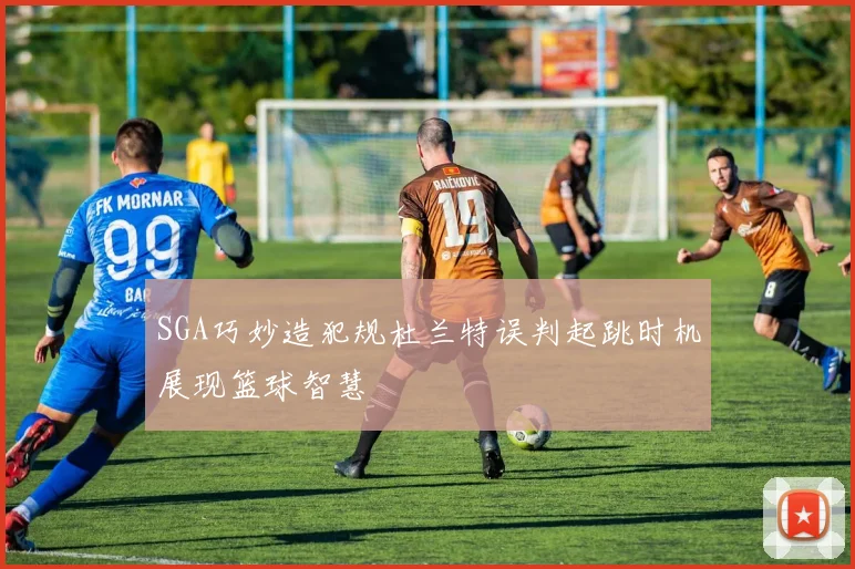 SGA巧妙造犯规杜兰特误判起跳时机展现篮球智慧