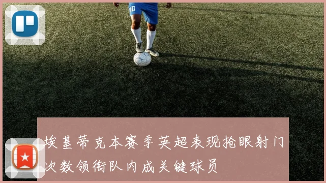 埃基蒂克本赛季英超表现抢眼射门次数领衔队内成关键球员