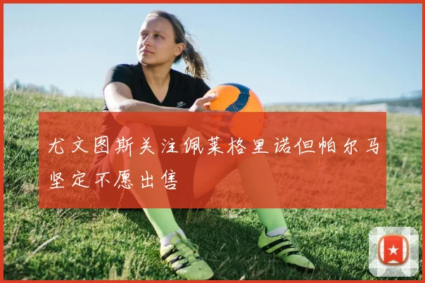 尤文图斯关注佩莱格里诺但帕尔马坚定不愿出售