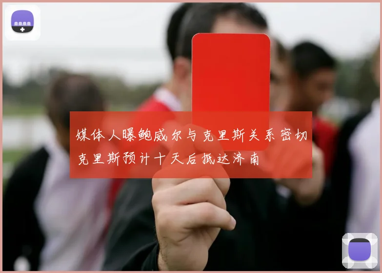 媒体人曝鲍威尔与克里斯关系密切克里斯预计十天后抵达济南