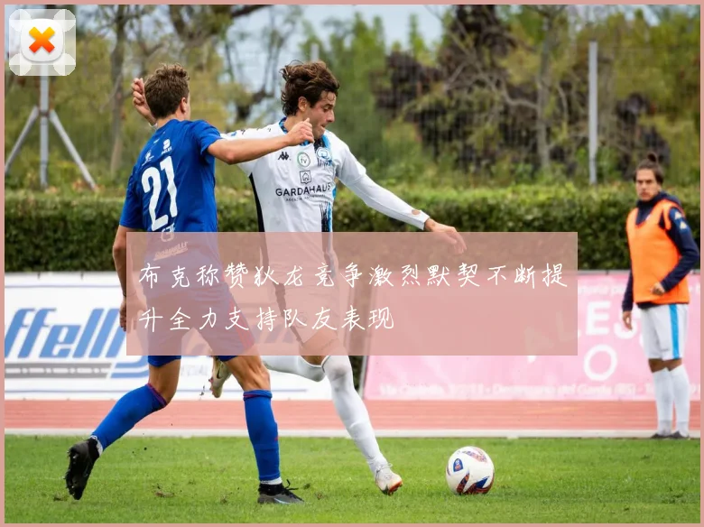 布克称赞狄龙竞争激烈默契不断提升全力支持队友表现