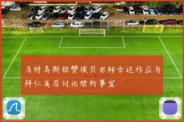 马特乌斯称赞埃贝尔转会运作应与拜仁高层讨论续约事宜