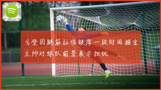 戈登因腿筋拉伤缺席一段时间掘金主帅对球队前景表示担忧