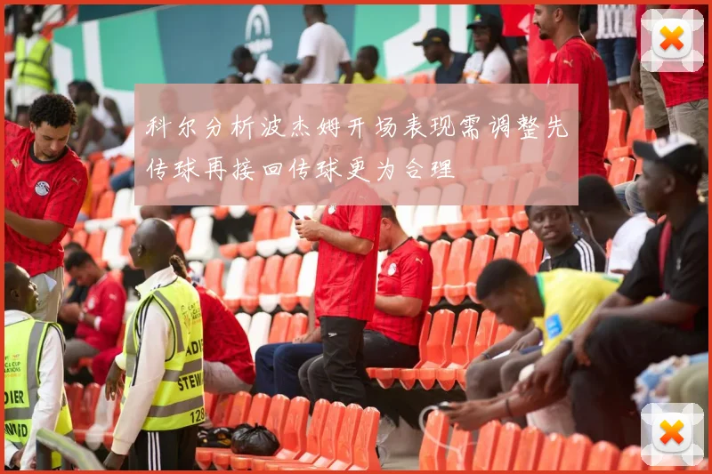 科尔分析波杰姆开场表现需调整先传球再接回传球更为合理