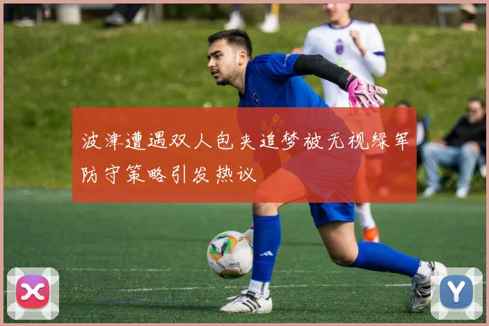 波津遭遇双人包夹追梦被无视绿军防守策略引发热议