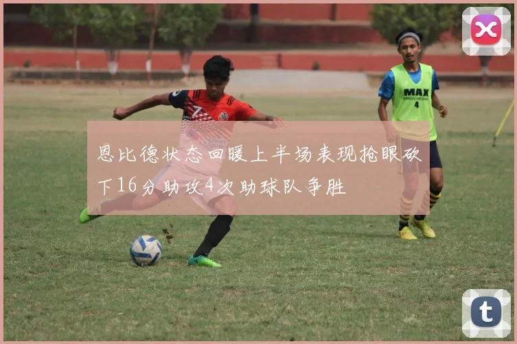 恩比德状态回暖上半场表现抢眼砍下16分助攻4次助球队争胜