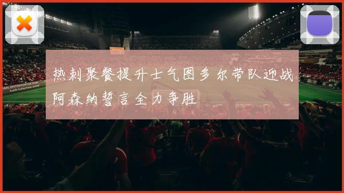 热刺聚餐提升士气图多尔带队迎战阿森纳誓言全力争胜