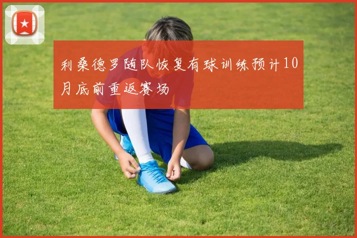利桑德罗随队恢复有球训练预计10月底前重返赛场