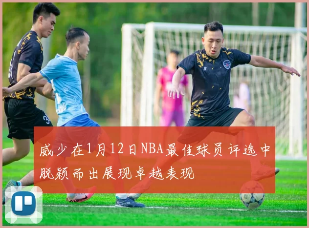 威少在1月12日NBA最佳球员评选中脱颖而出展现卓越表现