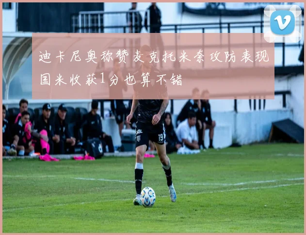 迪卡尼奥称赞麦克托米奈攻防表现国米收获1分也算不错