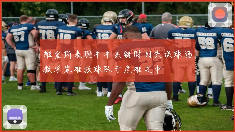 维金斯表现平平关键时刻失误球场数学家难救球队于危难之中