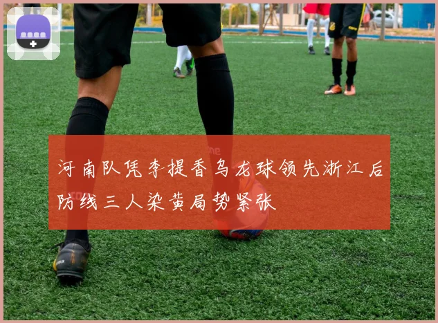 河南队凭李提香乌龙球领先浙江后防线三人染黄局势紧张