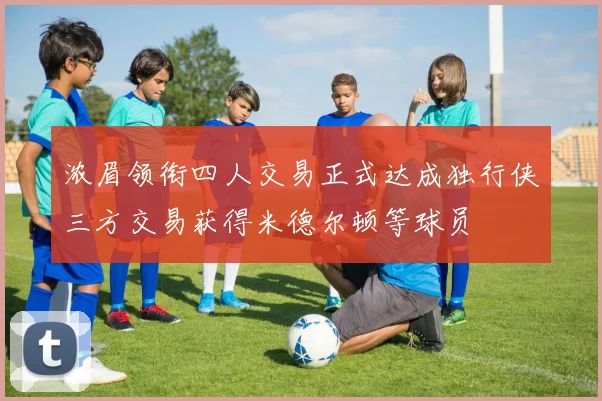 浓眉领衔四人交易正式达成独行侠三方交易获得米德尔顿等球员