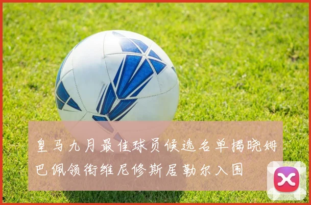 皇马九月最佳球员候选名单揭晓姆巴佩领衔维尼修斯居勒尔入围