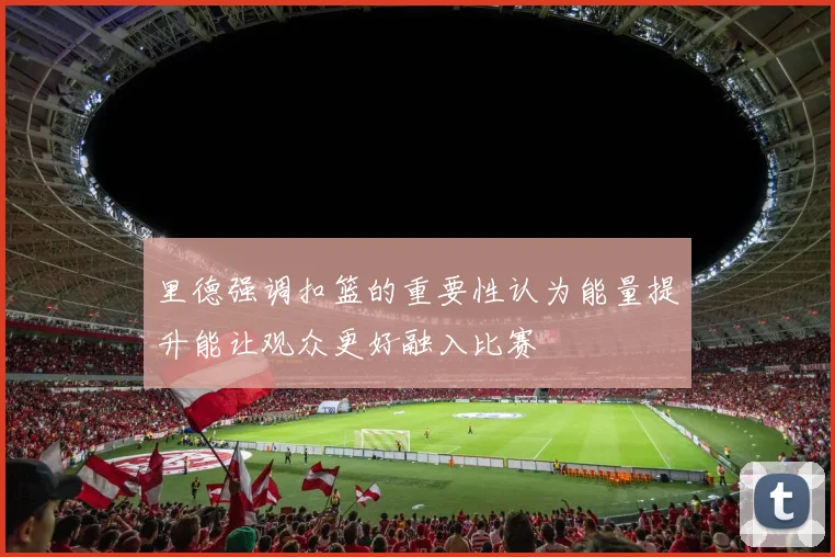 里德强调扣篮的重要性认为能量提升能让观众更好融入比赛