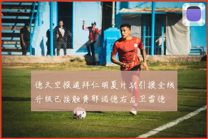 德天空报道拜仁明夏计划引援全线升级已接触费耶诺德右后卫雷德