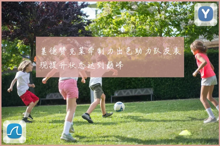 基德赞克莱牵制力出色助力队友表现提升状态达到巅峰