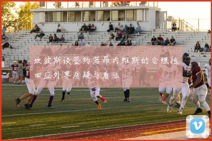 坎波斯谈签约若昂内维斯的合理性回应外界质疑与看法