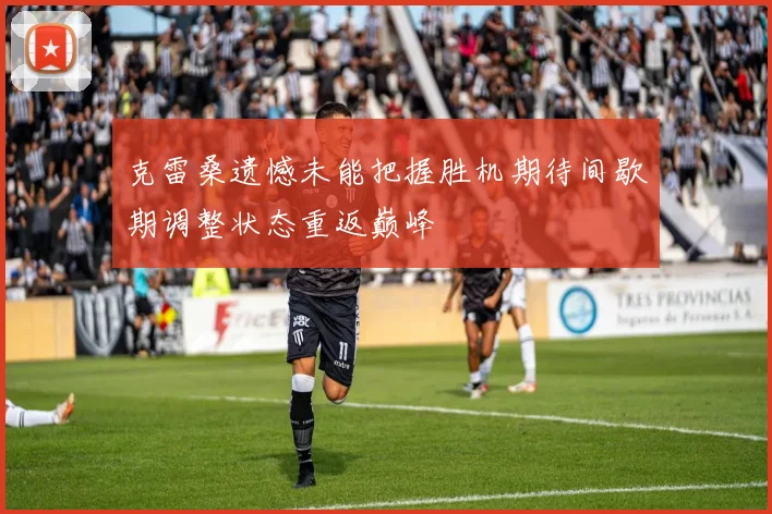 克雷桑遗憾未能把握胜机期待间歇期调整状态重返巅峰